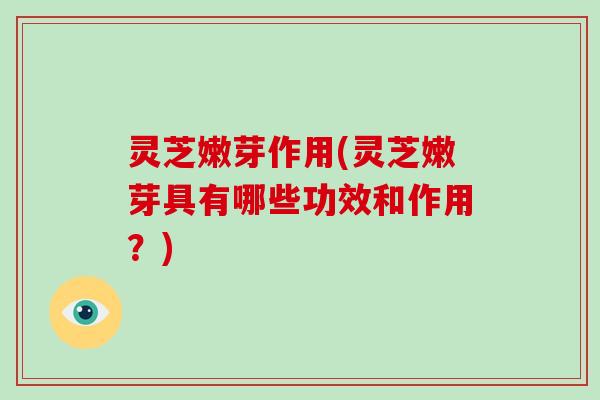 灵芝嫩芽作用(灵芝嫩芽具有哪些功效和作用?) 灵芝嫩芽作用(灵芝嫩芽具有哪些功效和作用?)