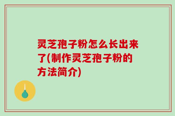 灵芝孢子粉怎么长出来了(制作灵芝孢子粉的方法简介) 灵芝孢子粉怎么长出来了(制作灵芝孢子粉的方法简介)