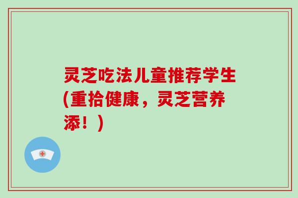 灵芝吃法儿童推荐学生(重拾健康,灵芝营养添!) 灵芝吃法儿童推荐学生(重拾健康,灵芝营养添!)