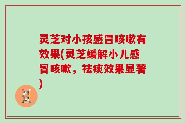 灵芝对小孩有效果(灵芝缓解小儿,效果显著) 灵芝对小孩有效果(灵芝缓解小儿,效果显著)