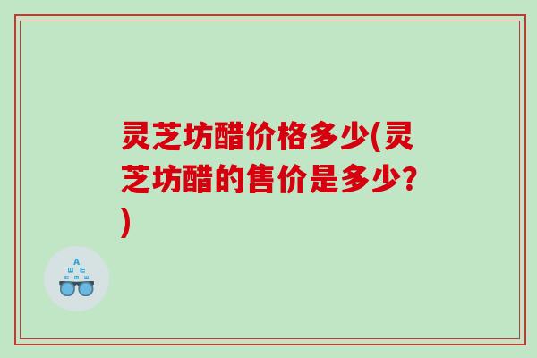 灵芝坊醋价格多少(灵芝坊醋的售价是多少?) 灵芝坊醋价格多少(灵芝坊醋的售价是多少?)