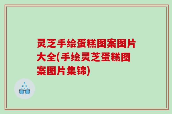 灵芝手绘蛋糕图案图片大全(手绘灵芝蛋糕图案图片集锦) 灵芝手绘蛋糕图案图片大全(手绘灵芝蛋糕图案图片集锦)