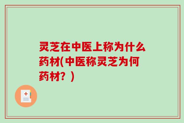 灵芝在中医上称为什么药材(中医称灵芝为何药材？)