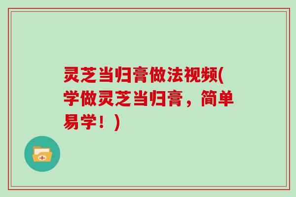 灵芝当归膏做法视频(学做灵芝当归膏,简单易学!) 灵芝当归膏做法视频(学做灵芝当归膏,简单易学!)