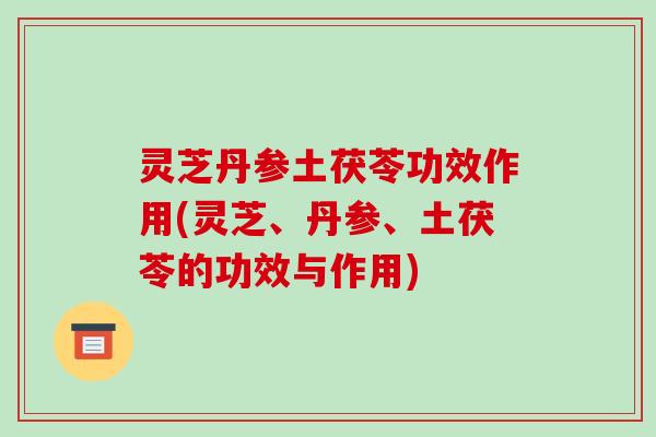 灵芝丹参土茯苓功效作用(灵芝、丹参、土茯苓的功效与作用) 灵芝丹参土茯苓功效作用(灵芝、丹参、土茯苓的功效与作用)