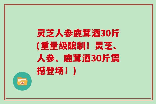 灵芝人参鹿茸酒30斤(重量级酿制!灵芝、人参、鹿茸酒30斤震撼登场!) 灵芝人参鹿茸酒30斤(重量级酿制!灵芝、人参、鹿茸酒30斤震撼登场!)