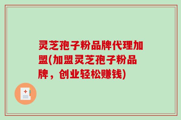 灵芝孢子粉品牌代理加盟(加盟灵芝孢子粉品牌，创业轻松赚钱)