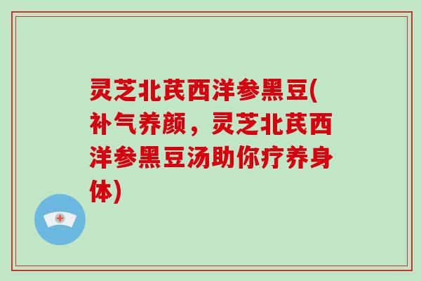 灵芝北芪西洋参黑豆(补气养颜，灵芝北芪西洋参黑豆汤助你疗养身体)