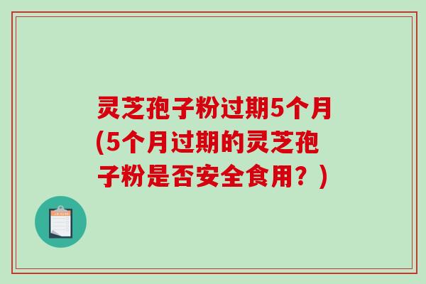 灵芝孢子粉过期5个月(5个月过期的灵芝孢子粉是否安全食用?) 灵芝孢子粉过期5个月(5个月过期的灵芝孢子粉是否安全食用?)