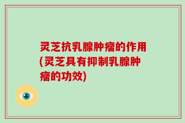 灵芝抗乳腺肿瘤的作用(灵芝具有抑制乳腺肿瘤的功效)