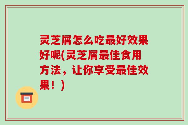 灵芝屑怎么吃好效果好呢(灵芝屑佳食用方法，让你享受佳效果！)