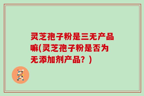 灵芝孢子粉是三无产品嘛(灵芝孢子粉是否为无添加剂产品?) 灵芝孢子粉是三无产品嘛(灵芝孢子粉是否为无添加剂产品?)