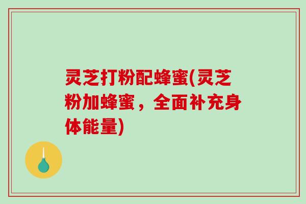 灵芝打粉配蜂蜜(灵芝粉加蜂蜜，全面补充身体能量)