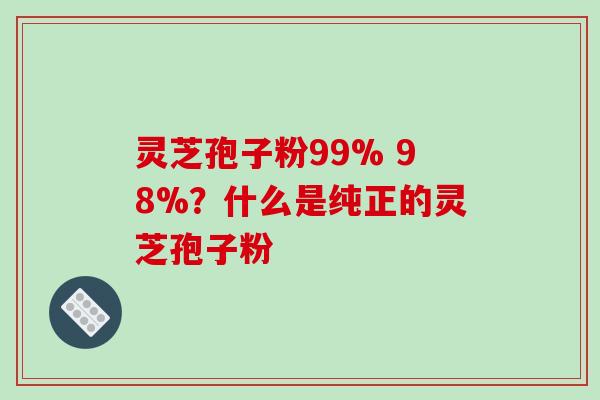 灵芝孢子粉99% 98%？什么是纯正的灵芝孢子粉