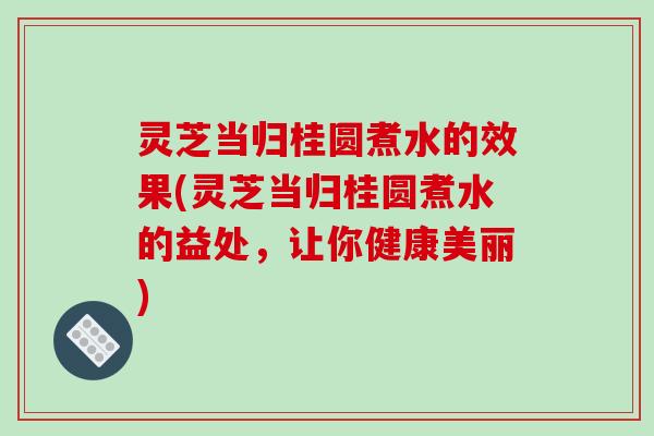 灵芝当归桂圆煮水的效果(灵芝当归桂圆煮水的益处,让你健康美丽) 灵芝当归桂圆煮水的效果(灵芝当归桂圆煮水的益处,让你健康美丽)