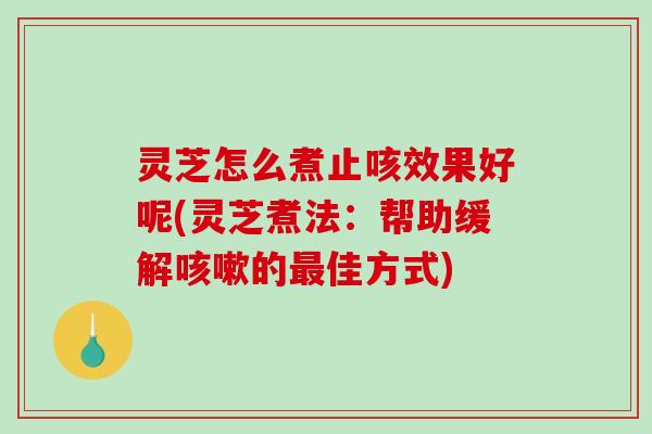 灵芝怎么煮止咳效果好呢(灵芝煮法：帮助缓解咳嗽的最佳方式)
