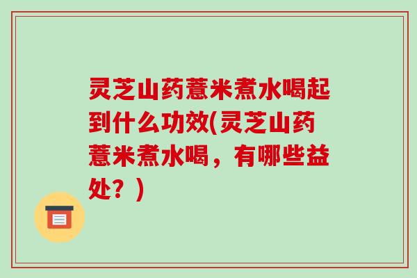 灵芝山药薏米煮水喝起到什么功效(灵芝山药薏米煮水喝,有哪些益处?) 灵芝山药薏米煮水喝起到什么功效(灵芝山药薏米煮水喝,有哪些益处?)