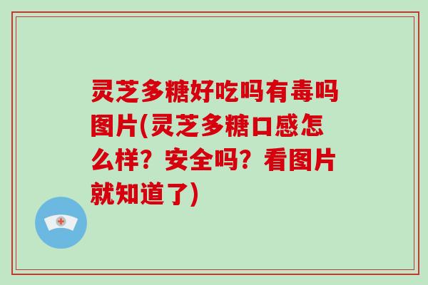 灵芝多糖好吃吗有毒吗图片(灵芝多糖口感怎么样？安全吗？看图片就知道了)