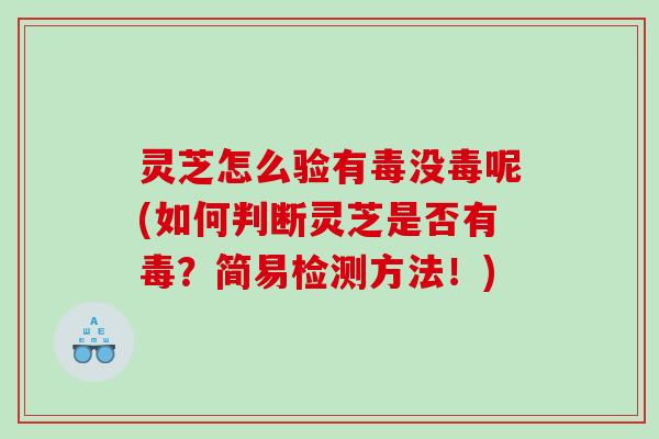 灵芝怎么验有毒没毒呢(如何判断灵芝是否有毒？简易检测方法！)