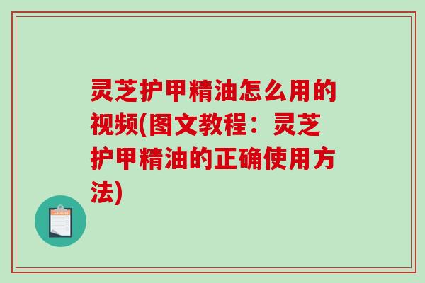 灵芝护甲精油怎么用的视频(图文教程:灵芝护甲精油的正确使用方法) 灵芝护甲精油怎么用的视频(图文教程:灵芝护甲精油的正确使用方法)