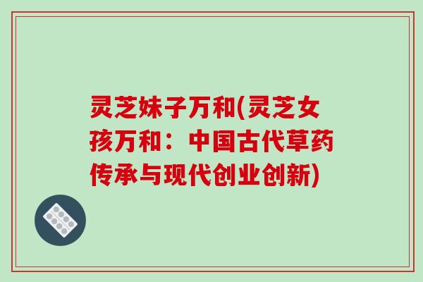 灵芝妹子万和(灵芝女孩万和：中国古代草药传承与现代创业创新)