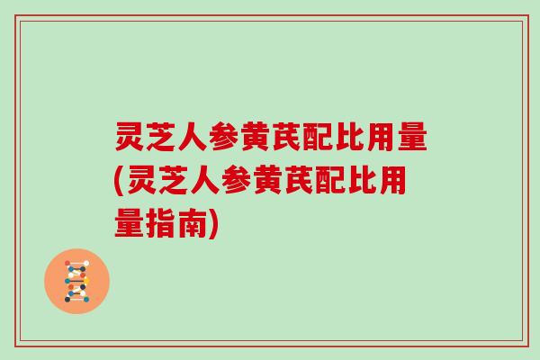 灵芝人参黄芪配比用量(灵芝人参黄芪配比用量指南)