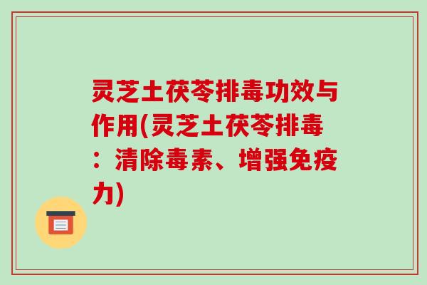 灵芝土茯苓排毒功效与作用(灵芝土茯苓排毒：清除毒素、增强免疫力)
