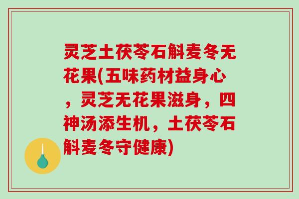 灵芝土茯苓石斛麦冬无花果(五味药材益身心，灵芝无花果滋身，四神汤添生机，土茯苓石斛麦冬守健康)
