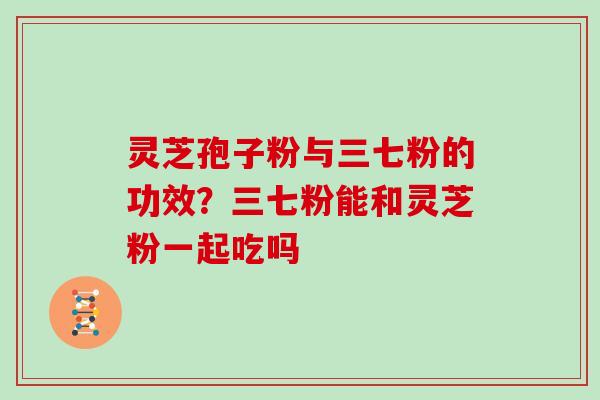 灵芝孢子粉与三七粉的功效?三七粉能和灵芝粉一起吃吗 灵芝孢子粉与三七粉的功效?三七粉能和灵芝粉一起吃吗