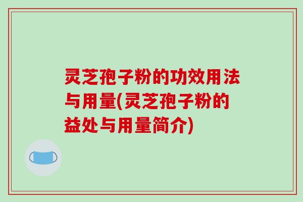 灵芝孢子粉的功效用法与用量(灵芝孢子粉的益处与用量简介)