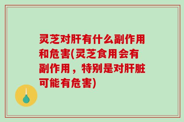 灵芝对有什么副作用和危害(灵芝食用会有副作用,特别是对可能有危害) 灵芝对有什么副作用和危害(灵芝食用会有副作用,特别是对可能有危害)