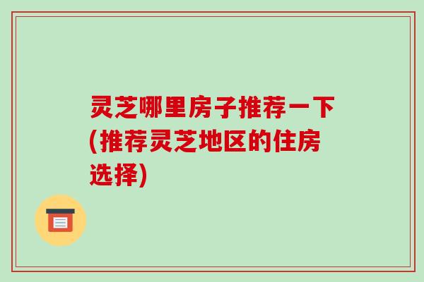灵芝哪里房子推荐一下(推荐灵芝地区的住房选择) 灵芝哪里房子推荐一下(推荐灵芝地区的住房选择)