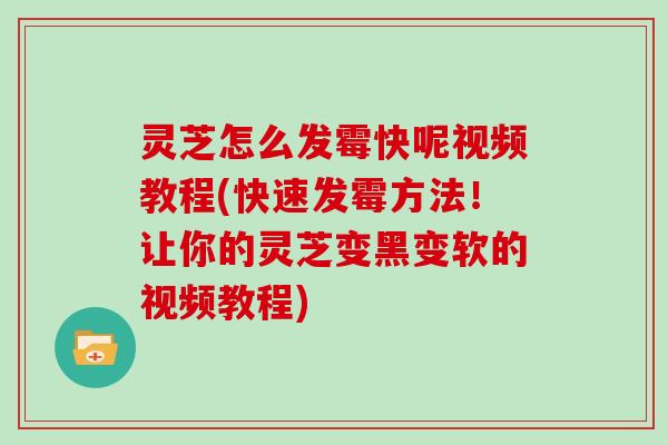 灵芝怎么发霉快呢视频教程(快速发霉方法！让你的灵芝变黑变软的视频教程)
