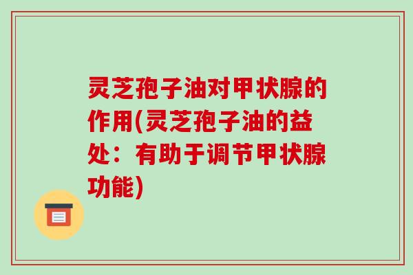 灵芝孢子油对的作用(灵芝孢子油的益处:有助于调节功能) 灵芝孢子油对的作用(灵芝孢子油的益处:有助于调节功能)