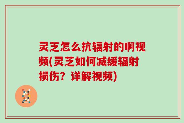 灵芝怎么抗辐射的啊视频(灵芝如何减缓辐射损伤？详解视频)