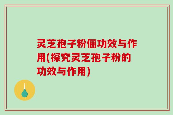 灵芝孢子粉俪功效与作用(探究灵芝孢子粉的功效与作用) 灵芝孢子粉俪功效与作用(探究灵芝孢子粉的功效与作用)
