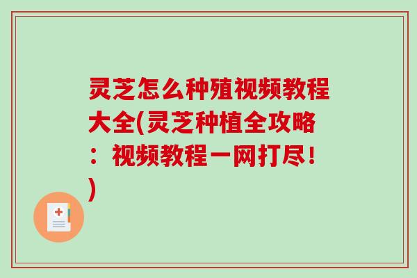 灵芝怎么种殖视频教程大全(灵芝种植全攻略：视频教程一网打尽！)