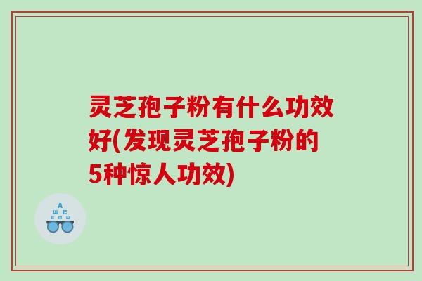 灵芝孢子粉有什么功效好(发现灵芝孢子粉的5种惊人功效) 灵芝孢子粉有什么功效好(发现灵芝孢子粉的5种惊人功效)