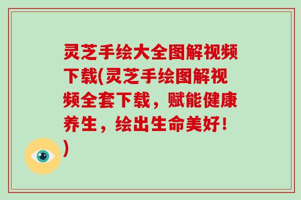 灵芝手绘大全图解视频下载(灵芝手绘图解视频全套下载，赋能健康养生，绘出生命美好！)
