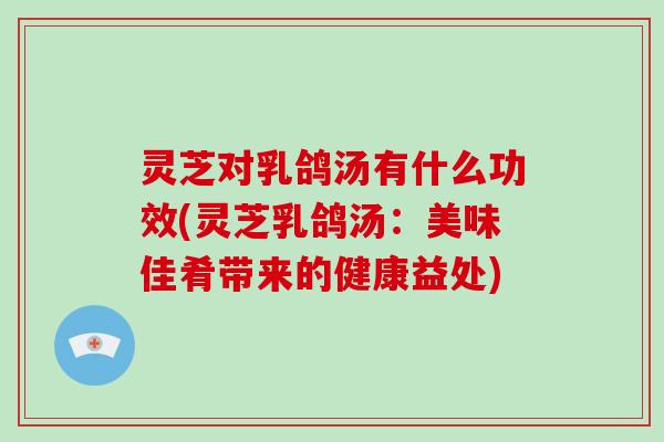 灵芝对乳鸽汤有什么功效(灵芝乳鸽汤：美味佳肴带来的健康益处)