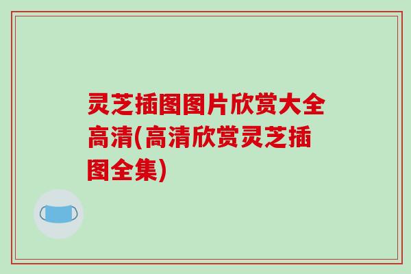 灵芝插图图片欣赏大全高清(高清欣赏灵芝插图全集) 灵芝插图图片欣赏大全高清(高清欣赏灵芝插图全集)
