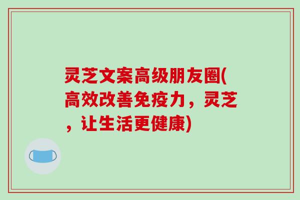 灵芝文案高级朋友圈(高效改善免疫力,灵芝,让生活更健康) 灵芝文案高级朋友圈(高效改善免疫力,灵芝,让生活更健康)