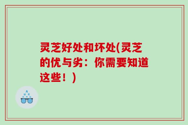灵芝好处和坏处(灵芝的优与劣:你需要知道这些!) 灵芝好处和坏处(灵芝的优与劣:你需要知道这些!)