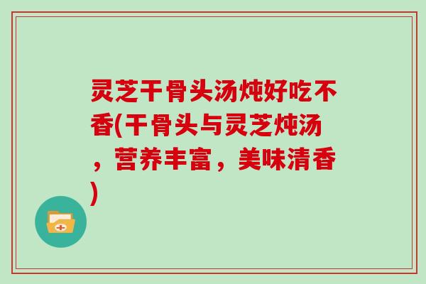 灵芝干骨头汤炖好吃不香(干骨头与灵芝炖汤，营养丰富，美味清香)