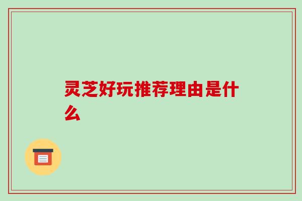 灵芝好玩推荐理由是什么 灵芝好玩推荐理由是什么
