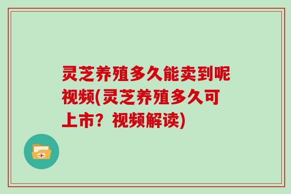 灵芝养殖多久能卖到呢视频(灵芝养殖多久可上市?视频解读) 灵芝养殖多久能卖到呢视频(灵芝养殖多久可上市?视频解读)
