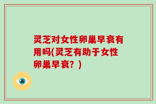 灵芝对女性卵巢早衰有用吗(灵芝有助于女性卵巢早衰?) 灵芝对女性卵巢早衰有用吗(灵芝有助于女性卵巢早衰?)