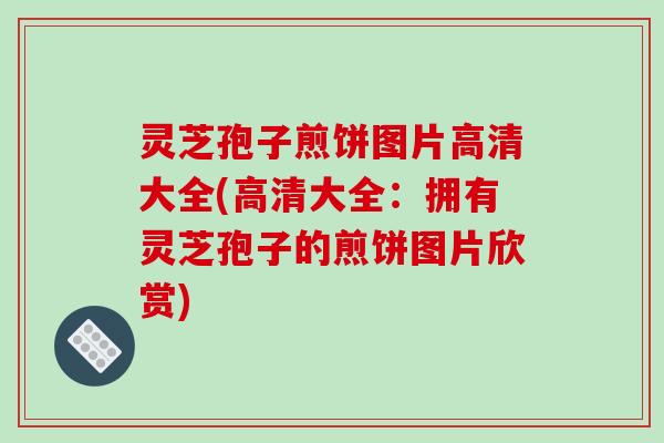 灵芝孢子煎饼图片高清大全(高清大全：拥有灵芝孢子的煎饼图片欣赏)