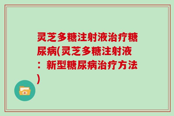 灵芝多糖注射液治疗糖尿病(灵芝多糖注射液：新型糖尿病治疗方法)