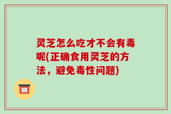 灵芝怎么吃才不会有毒呢(正确食用灵芝的方法，避免毒性问题)